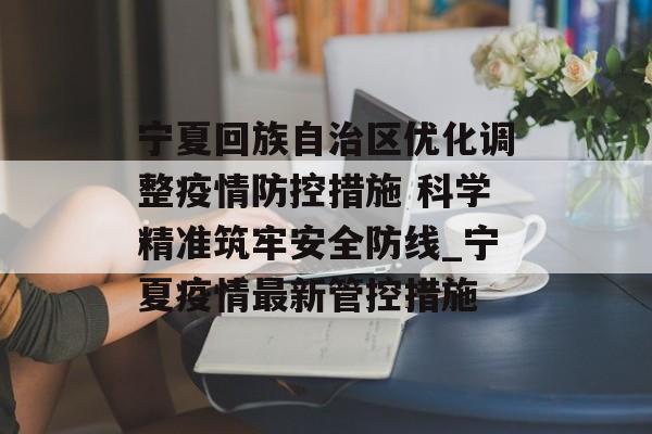宁夏回族自治区优化调整疫情防控措施 科学精准筑牢安全防线_宁夏疫情最新管控措施